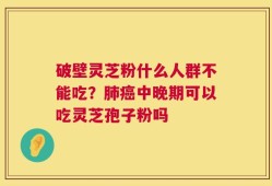 破壁灵芝粉什么人群不能吃？肺癌中晚期可以吃灵芝孢子粉吗