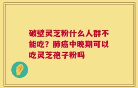 破壁灵芝粉什么人群不能吃？肺癌中晚期可以吃灵芝孢子粉吗