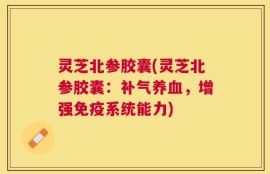 灵芝北参胶囊(灵芝北参胶囊：补气养血，增强免疫系统能力)