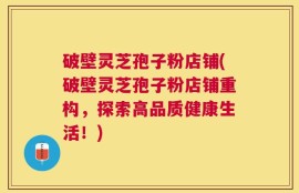 破壁灵芝孢子粉店铺(破壁灵芝孢子粉店铺重构，探索高品质健康生活！)