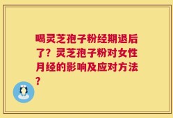 喝灵芝孢子粉经期退后了？灵芝孢子粉对女性月经的影响及应对方法？