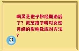 喝灵芝孢子粉经期退后了？灵芝孢子粉对女性月经的影响及应对方法？