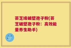 芸芝缘破壁孢子粉(芸芝破壁孢子粉：高效能量养生助手)