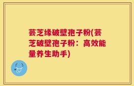 芸芝缘破壁孢子粉(芸芝破壁孢子粉：高效能量养生助手)