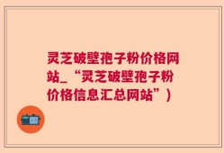 灵芝破壁孢子粉价格网站_“灵芝破壁孢子粉价格信息汇总网站”)