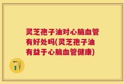 灵芝孢子油对心脑血管有好处吗(灵芝孢子油有益于心脑血管健康)