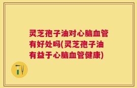 灵芝孢子油对心脑血管有好处吗(灵芝孢子油有益于心脑血管健康)