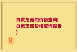 白灵芝菇的价格查询(白灵芝菇价格查询报告)