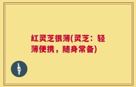 红灵芝很薄(灵芝：轻薄便携，随身常备)