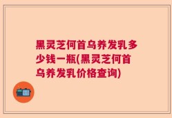 黑灵芝何首乌养发乳多少钱一瓶(黑灵芝何首乌养发乳价格查询)