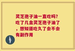 灵芝孢子油一直吃吗？吃了几盒灵芝孢子油了，想知道吃久了会不会有副作用