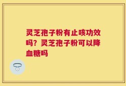 灵芝孢子粉有止咳功效吗？灵芝孢子粉可以降血糖吗