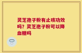 灵芝孢子粉有止咳功效吗？灵芝孢子粉可以降血糖吗