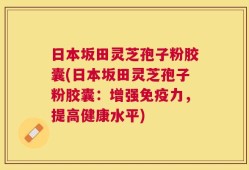日本坂田灵芝孢子粉胶囊(日本坂田灵芝孢子粉胶囊：增强免疫力，提高健康水平)