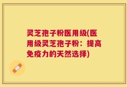 灵芝孢子粉医用级(医用级灵芝孢子粉：提高免疫力的天然选择)