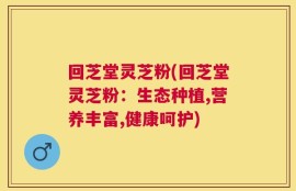 回芝堂灵芝粉(回芝堂灵芝粉：生态种植,营养丰富,健康呵护)