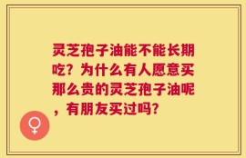 灵芝孢子油能不能长期吃？为什么有人愿意买那么贵的灵芝孢子油呢，有朋友买过吗？