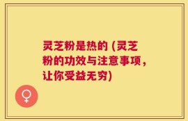 灵芝粉是热的 (灵芝粉的功效与注意事项，让你受益无穷)
