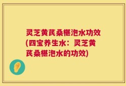 灵芝黄芪桑椹泡水功效(四宝养生水：灵芝黄芪桑椹泡水的功效)