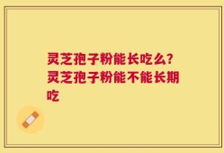 灵芝孢子粉能长吃么？灵芝孢子粉能不能长期吃