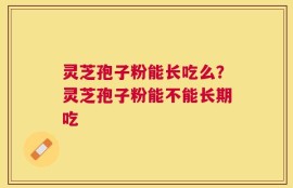 灵芝孢子粉能长吃么？灵芝孢子粉能不能长期吃