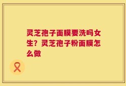 灵芝孢子面膜要洗吗女生？灵芝孢子粉面膜怎么做