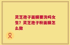 灵芝孢子面膜要洗吗女生？灵芝孢子粉面膜怎么做