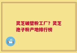 灵芝破壁粉工厂？灵芝孢子粉产地排行榜