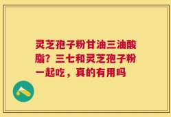 灵芝孢子粉甘油三油酸脂？三七和灵芝孢子粉一起吃，真的有用吗