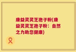 康益灵灵芝孢子粉(康益灵灵芝孢子粉：自然之力助您健康)