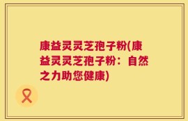 康益灵灵芝孢子粉(康益灵灵芝孢子粉：自然之力助您健康)