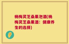 杨梅灵芝桑果泡酒(杨梅灵芝桑果酒：健康养生的选择)