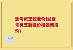 壹号灵芝胶囊价钱(壹号灵芝胶囊价格最新报价)