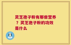 灵芝孢子粉有那些营养 ？灵芝孢子粉的功效是什么