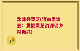 孟津县灵芝(河南孟津县：发掘灵芝资源促乡村振兴)