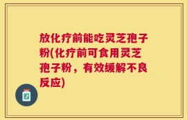 放化疗前能吃灵芝孢子粉(化疗前可食用灵芝孢子粉，有效缓解不良反应)