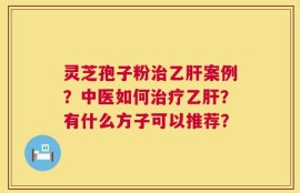 灵芝孢子粉治乙肝案例？中医如何治疗乙肝？有什么方子可以推荐？