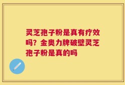 灵芝孢子粉是真有疗效吗？金奥力牌破壁灵芝孢子粉是真的吗