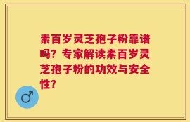 素百岁灵芝孢子粉靠谱吗？专家解读素百岁灵芝孢子粉的功效与安全性？