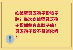 吃破壁灵芝孢子粉嗓子肿？每次吃破壁灵芝孢子粉后都有点肚子痛？灵芝孢子粉不易消化吗？