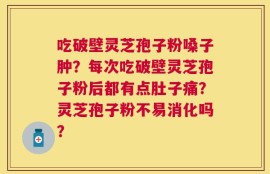吃破壁灵芝孢子粉嗓子肿？每次吃破壁灵芝孢子粉后都有点肚子痛？灵芝孢子粉不易消化吗？
