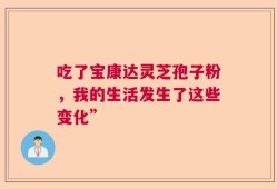 吃了宝康达灵芝孢子粉，我的生活发生了这些变化”
