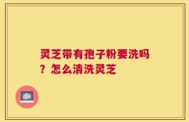 灵芝带有孢子粉要洗吗？怎么清洗灵芝