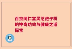 百京同仁堂灵芝孢子粉的神奇功效与健康之道探索