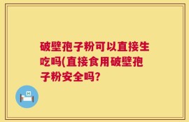 破壁孢子粉可以直接生吃吗(直接食用破壁孢子粉安全吗？