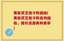 黄岩灵芝孢子粉回收(黄岩灵芝孢子粉高效回收，提升资源再利用率)