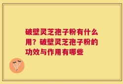 破壁灵芝孢子粉有什么用？破壁灵芝孢子粉的功效与作用有哪些