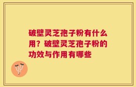 破壁灵芝孢子粉有什么用？破壁灵芝孢子粉的功效与作用有哪些