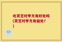 吃灵芝对甲亢有好处吗(灵芝对甲亢有益处？)