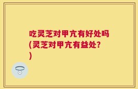 吃灵芝对甲亢有好处吗(灵芝对甲亢有益处？)